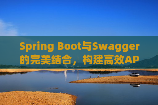 Spring Boot与Swagger的完美结合，构建高效API文档与测试环境